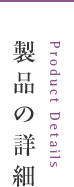 製品の詳細 Product Details