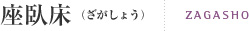 座臥床(ざがしょう) ZAGASHO