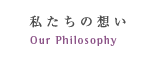私たちの想い Our Philosophy